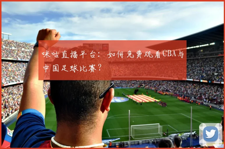 咪咕直播平台：如何免费观看CBA与中国足球比赛？