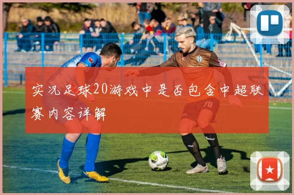 实况足球20游戏中是否包含中超联赛内容详解