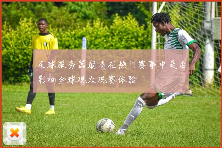 足球服务器崩溃在热门赛事中是否影响全球观众观赛体验